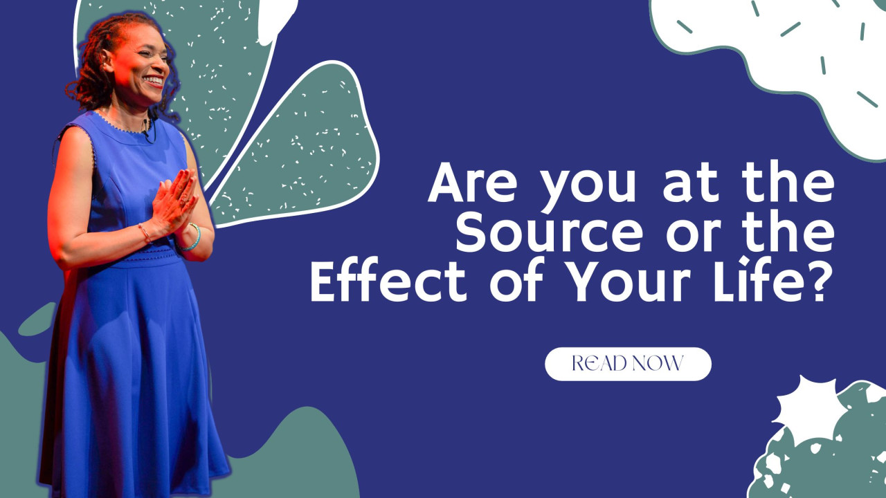 Are you at the Source or the Effect of Your Life?