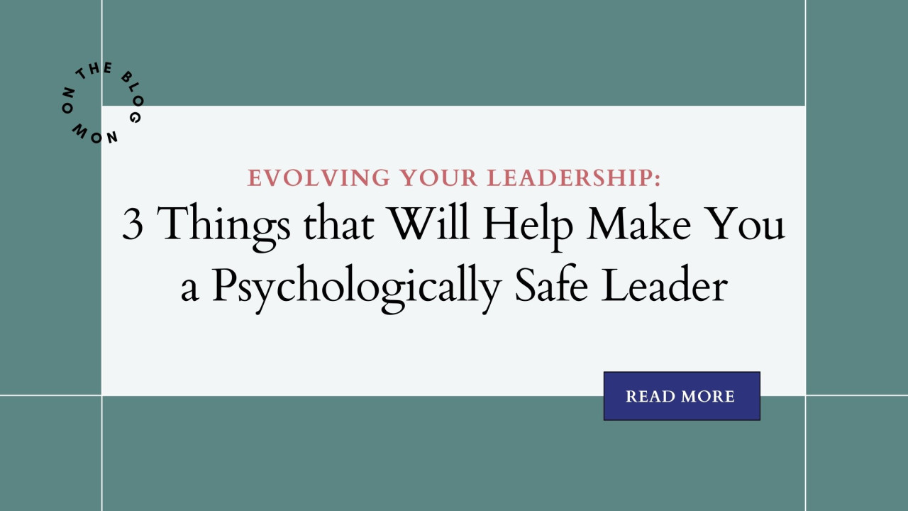 Evolving Your Leadership: 3 Things that Will Help Make You a Psychologically Safe Leader